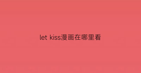 “letkiss漫画在哪里看(letskiss)